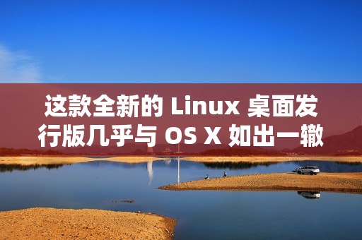 这款全新的 Linux 桌面发行版几乎与 OS X 如出一辙