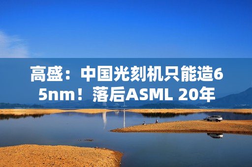 高盛：中国光刻机只能造65nm！落后ASML 20年