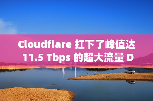 Cloudflare 扛下了峰值达 11.5 Tbps 的超大流量 DDoS 攻击