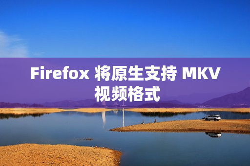 Firefox 将原生支持 MKV 视频格式