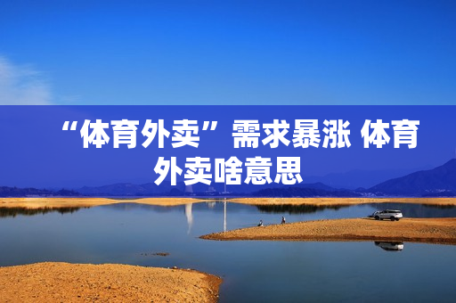 “体育外卖”需求暴涨 体育外卖啥意思 “体育外卖”需求暴涨 体育外卖啥意思