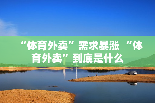 “体育外卖”需求暴涨 “体育外卖”到底是什么