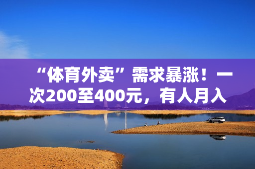 “体育外卖”需求暴涨！一次200至400元，有人月入超2万