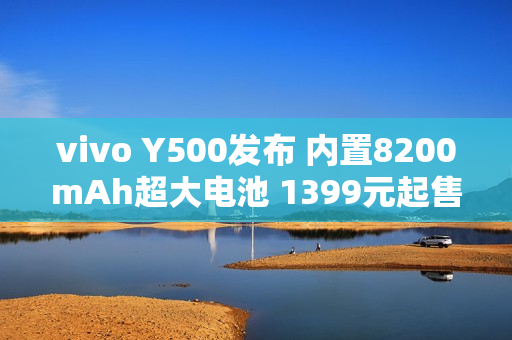 vivo Y500发布 内置8200mAh超大电池 1399元起售 vivo Y500发布 内置8200mAh超大电池 1399元起售