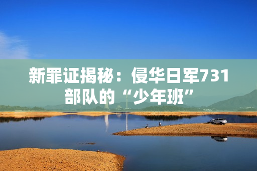 新罪证揭秘：侵华日军731部队的“少年班”