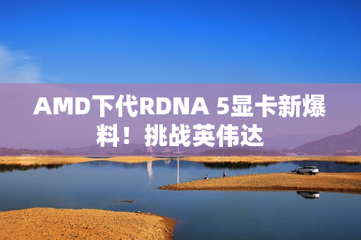 AMD下代RDNA 5显卡新爆料!挑战英伟达 AMD下代RDNA 5显卡新爆料!挑战英伟达