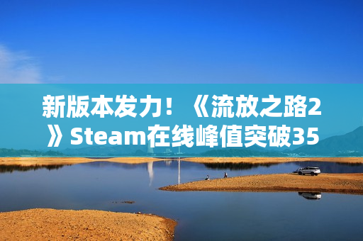 新版本发力！《流放之路2》Steam在线峰值突破35万