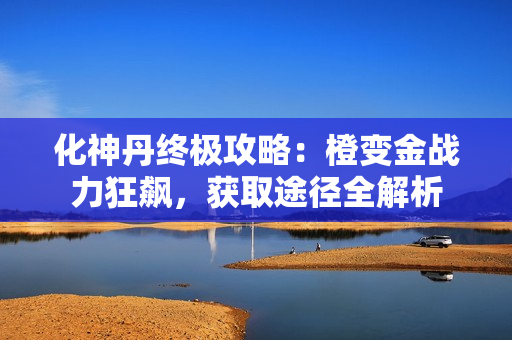 化神丹终极攻略：橙变金战力狂飙，获取途径全解析