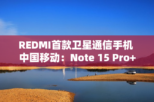 REDMI首款卫星通信手机 中国移动：Note 15 Pro+首次搭载自研北斗芯片