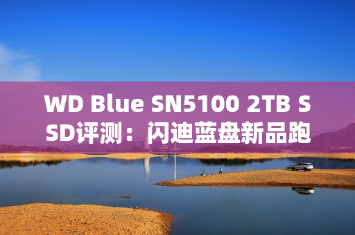 WD Blue SN5100 2TB SSD评测：闪迪蓝盘新品跑出7.3GB/s