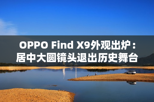 OPPO Find X9外观出炉：居中大圆镜头退出历史舞台