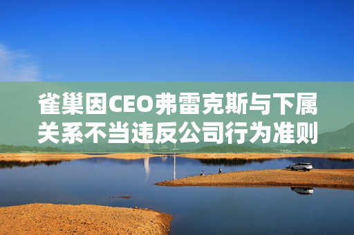 雀巢因CEO弗雷克斯与下属关系不当违反公司行为准则将其解雇