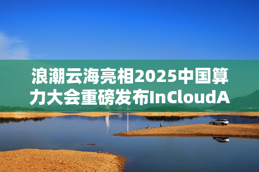 浪潮云海亮相2025中国算力大会重磅发布InCloudAIOS平台