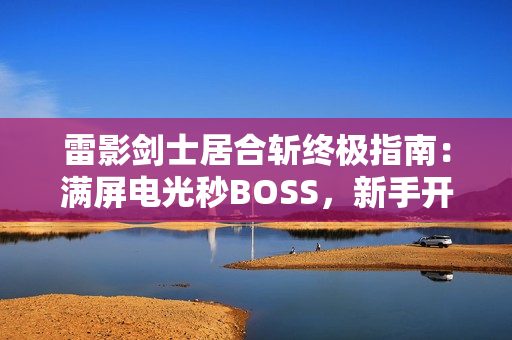 雷影剑士居合斩终极指南：满屏电光秒BOSS，新手开荒首选