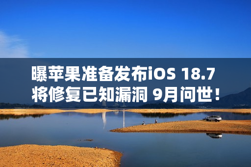 曝苹果准备发布iOS 18.7 将修复已知漏洞 9月问世! 曝苹果准备发布iOS 18.7 将修复已知漏洞 9月问世!