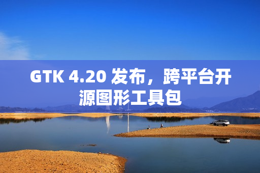 GTK 4.20 发布，跨平台开源图形工具包