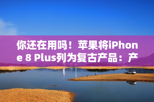 你还在用吗！苹果将iPhone 8 Plus列为复古产品：产品停售超过5年就会进入清单
