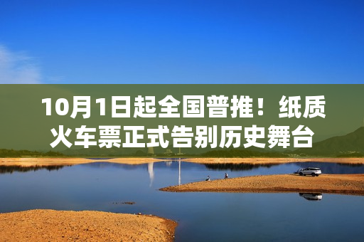 10月1日起全国普推！纸质火车票正式告别历史舞台