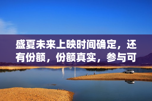 盛夏未来上映时间确定，还有份额，份额真实，参与可靠(盛夏未来上映到什么时候)