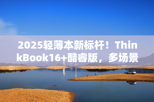2025轻薄本新标杆！ThinkBook16+酷睿版，多场景需求一次满足