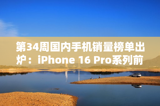 第34周国内手机销量榜单出炉：iPhone 16 Pro系列前二