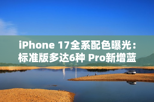 iPhone 17全系配色曝光：标准版多达6种 Pro新增蓝、橙