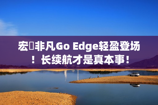 宏碁非凡Go Edge轻盈登场！长续航才是真本事！