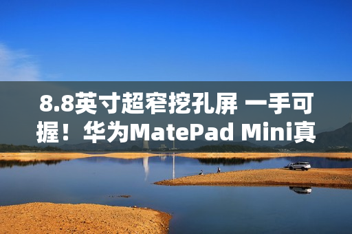 8.8英寸超窄挖孔屏 一手可握！华为MatePad Mini真机亮相：全系支持插卡