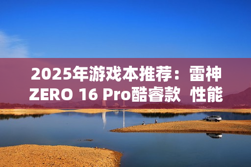 2025年游戏本推荐：雷神ZERO 16 Pro酷睿款  性能王者登场