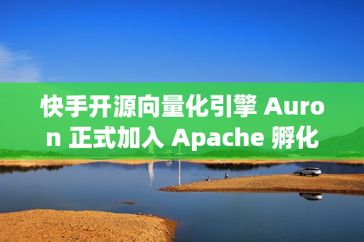 快手开源向量化引擎 Auron 正式加入 Apache 孵化器