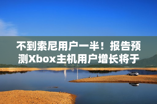 不到索尼用户一半！报告预测Xbox主机用户增长将于26年停止