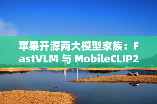 苹果开源两大模型家族:FastVLM 与 MobileCLIP2 苹果开源两大模型家族:FastVLM 与 MobileCLIP2