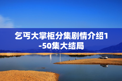 乞丐大掌柜分集剧情介绍1-50集大结局