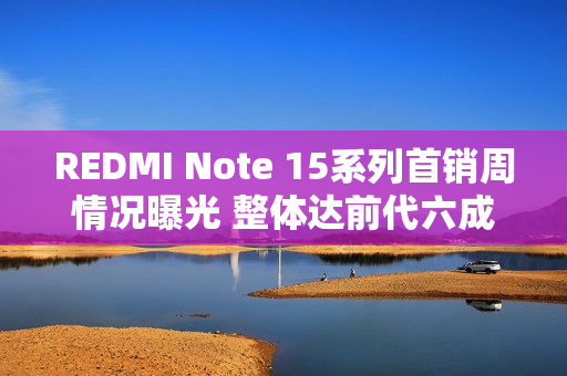 REDMI Note 15系列首销周情况曝光 整体达前代六成