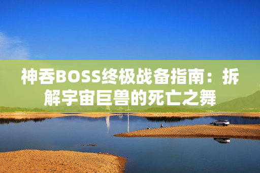 神吞BOSS终极战备指南：拆解宇宙巨兽的死亡之舞