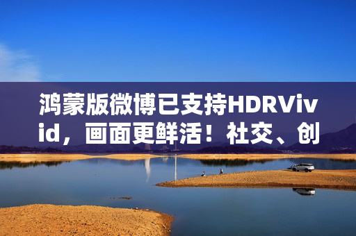 鸿蒙版微博已支持HDRVivid,画面更鲜活!社交、创作体验持续完善 鸿蒙版微博已支持HDRVivid,画面更鲜活!社交、创作体验持续完善
