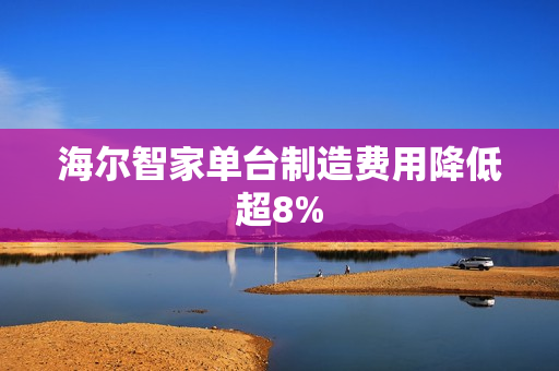 海尔智家单台制造费用降低超8%