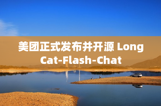 美团正式发布并开源 LongCat-Flash-Chat