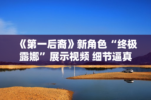 《第一后裔》新角色“终极露娜”展示视频 细节逼真