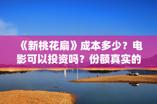 《新桃花扇》成本多少？电影可以投资吗？份额真实的吗？电影还可以投资吗？(新桃花扇演职员表)
