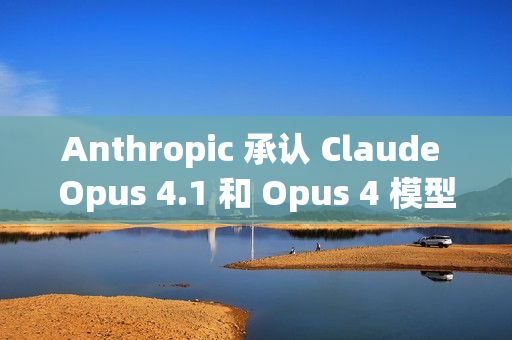 Anthropic 承认 Claude Opus 4.1 和 Opus 4 模型近期“降智”