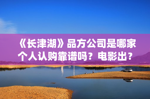《长津湖》品方公司是哪家个人认购靠谱吗？电影出？(长津湖品论)
