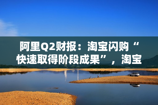 阿里Q2财报：淘宝闪购“快速取得阶段成果”，淘宝活跃消费者增25%
