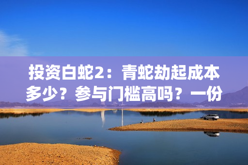 投资白蛇2：青蛇劫起成本多少？参与门槛高吗？一份投资能回报多少？(白蛇2:青蛇成本)