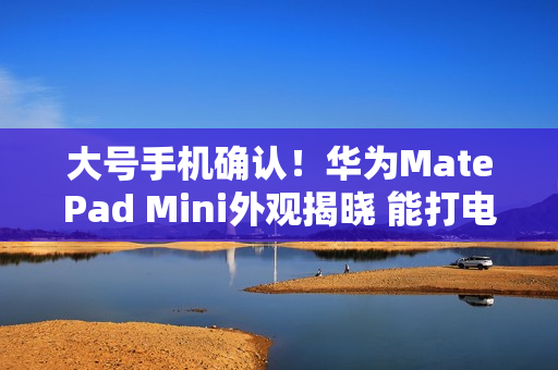 大号手机确认!华为MatePad Mini外观揭晓 能打电话的小平板来了 大号手机确认!华为MatePad Mini外观揭晓 能打电话的小平板来了