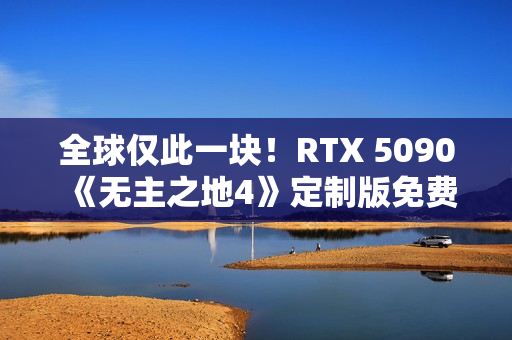 全球仅此一块！RTX 5090《无主之地4》定制版免费送