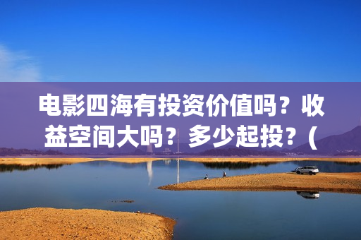 电影四海有投资价值吗？收益空间大吗？多少起投？(电影四海投资方)