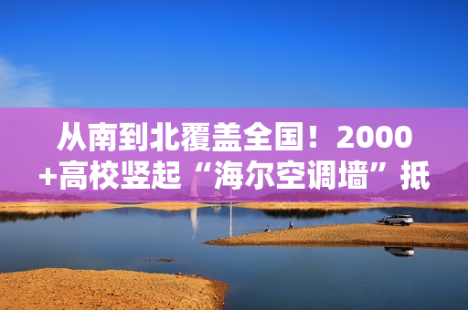 从南到北覆盖全国!2000+高校竖起“海尔空调墙”抵挡热浪 从南到北覆盖全国!2000+高校竖起“海尔空调墙”抵挡热浪