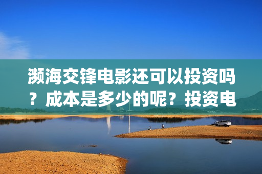 濒海交锋电影还可以投资吗？成本是多少的呢？投资电影有价值吗？(濒海交锋上映)