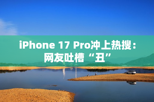 iPhone 17 Pro冲上热搜：网友吐槽“丑”